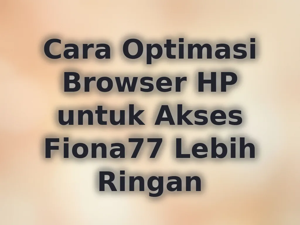 Cara Optimasi Browser HP untuk Akses Fiona77 Lebih Ringan