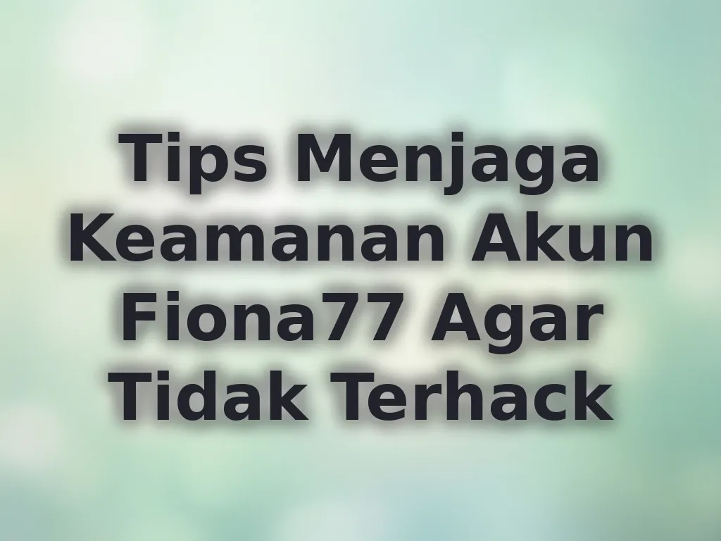 Tips Menjaga Keamanan Akun Fiona77 Agar Tidak Terhack
